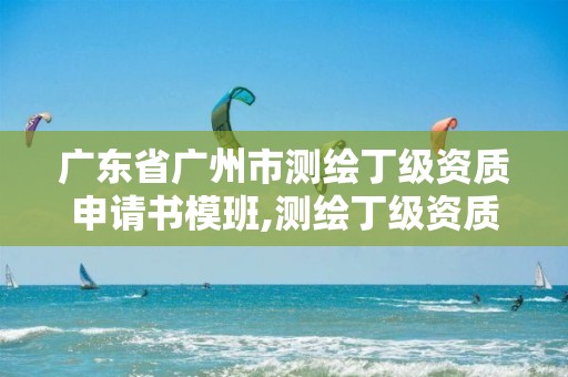 广东省广州市测绘丁级资质申请书模班,测绘丁级资质要求。