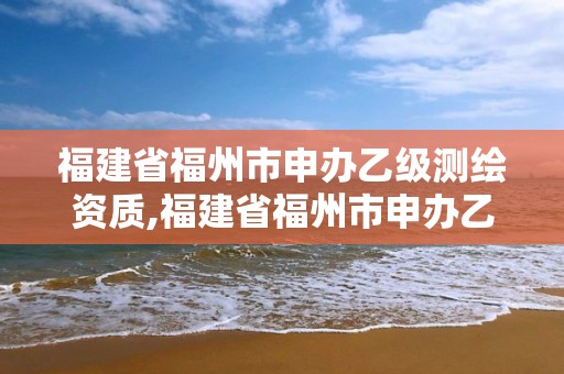 福建省福州市申办乙级测绘资质,福建省福州市申办乙级测绘资质的公司。