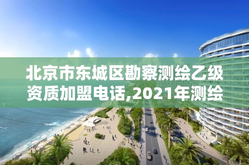 北京市东城区勘察测绘乙级资质加盟电话,2021年测绘乙级资质。