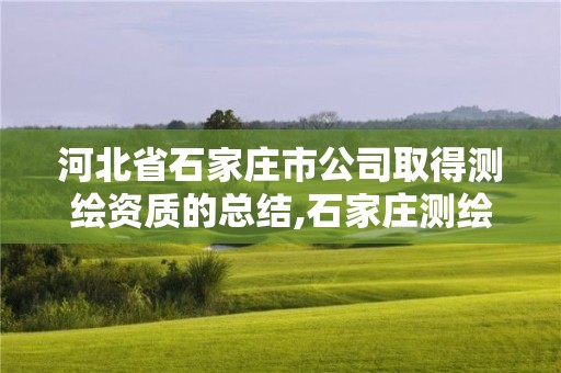 河北省石家庄市公司取得测绘资质的总结,石家庄测绘院是国企吗。