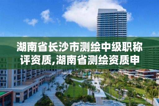 湖南省长沙市测绘中级职称评资质,湖南省测绘资质申请公示。