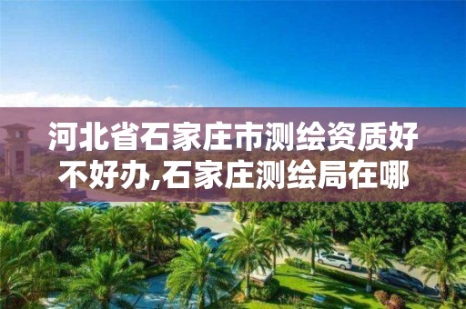 河北省石家庄市测绘资质好不好办,石家庄测绘局在哪。