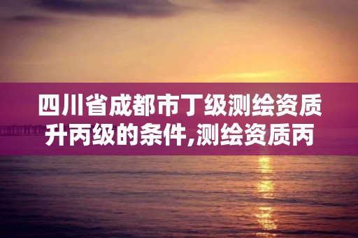 四川省成都市丁级测绘资质升丙级的条件,测绘资质丙级升乙级条件。