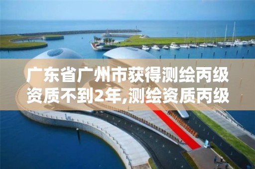 广东省广州市获得测绘丙级资质不到2年,测绘资质丙级什么意思。