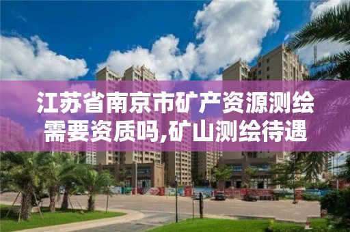 江苏省南京市矿产资源测绘需要资质吗,矿山测绘待遇。