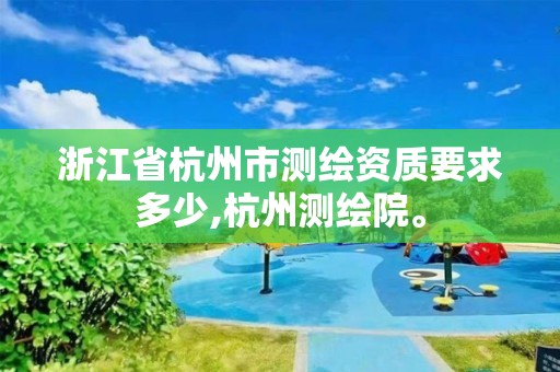 浙江省杭州市测绘资质要求多少,杭州测绘院。