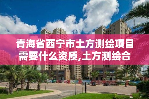 青海省西宁市土方测绘项目需要什么资质,土方测绘合同书模板。