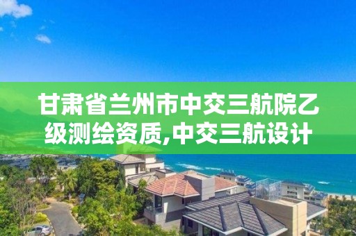 甘肃省兰州市中交三航院乙级测绘资质,中交三航设计院地址。