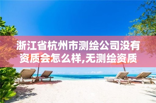 浙江省杭州市测绘公司没有资质会怎么样,无测绘资质公司进行测绘的后果。