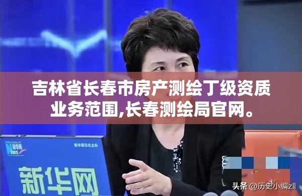 吉林省长春市房产测绘丁级资质业务范围,长春测绘局官网。