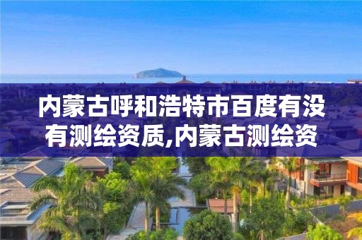 内蒙古呼和浩特市百度有没有测绘资质,内蒙古测绘资质单位名录。