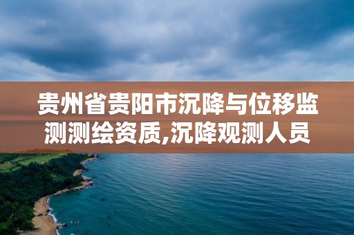 贵州省贵阳市沉降与位移监测测绘资质,沉降观测人员资质证书。