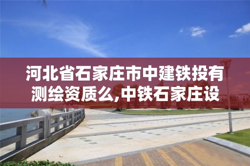 河北省石家庄市中建铁投有测绘资质么,中铁石家庄设计研究院有限公司。