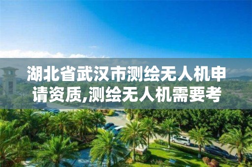 湖北省武汉市测绘无人机申请资质,测绘无人机需要考哪个驾照。