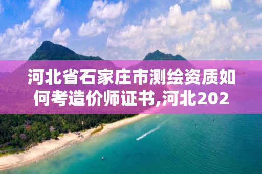 河北省石家庄市测绘资质如何考造价师证书,河北2021注册测绘师报考条件。