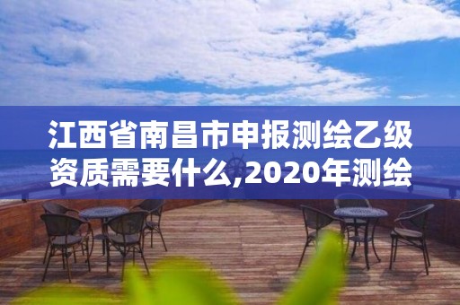 江西省南昌市申报测绘乙级资质需要什么,2020年测绘乙级资质申报条件。