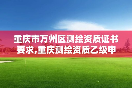 重庆市万州区测绘资质证书要求,重庆测绘资质乙级申报条件。