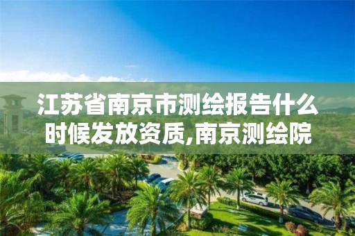 江苏省南京市测绘报告什么时候发放资质,南京测绘院是什么单位。