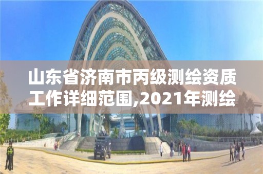 山东省济南市丙级测绘资质工作详细范围,2021年测绘丙级资质申报条件。