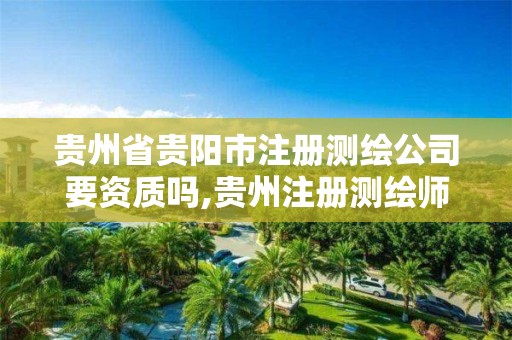 贵州省贵阳市注册测绘公司要资质吗,贵州注册测绘师。