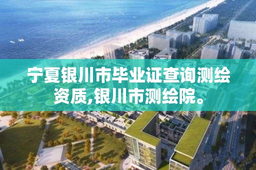 宁夏银川市毕业证查询测绘资质,银川市测绘院。