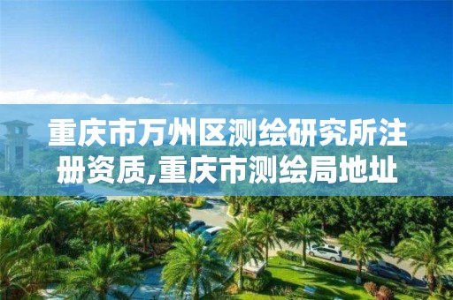 重庆市万州区测绘研究所注册资质,重庆市测绘局地址。