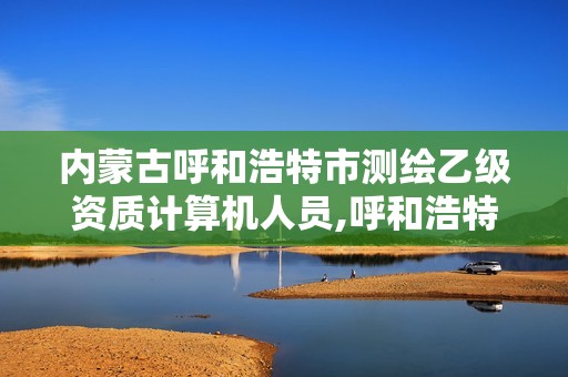 内蒙古呼和浩特市测绘乙级资质计算机人员,呼和浩特测绘院。