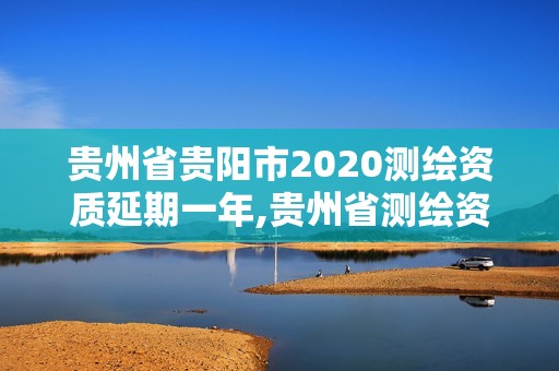 贵州省贵阳市2020测绘资质延期一年,贵州省测绘资质管理条例。