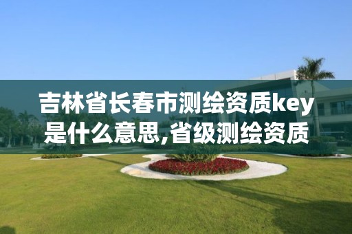 吉林省长春市测绘资质key是什么意思,省级测绘资质。