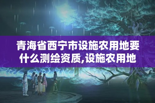 青海省西宁市设施农用地要什么测绘资质,设施农用地勘测定界报告。