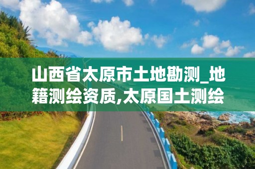 山西省太原市土地勘测_地籍测绘资质,太原国土测绘中心。