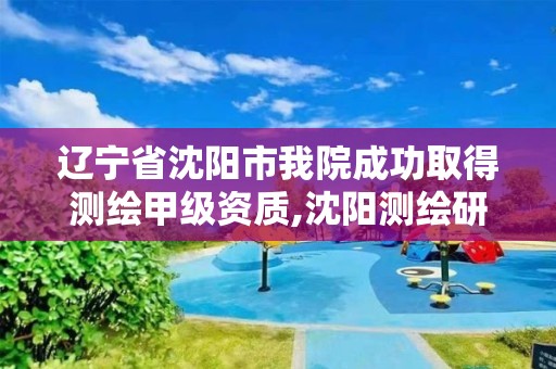 辽宁省沈阳市我院成功取得测绘甲级资质,沈阳测绘研究所。