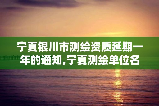 宁夏银川市测绘资质延期一年的通知,宁夏测绘单位名录。