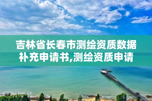 吉林省长春市测绘资质数据补充申请书,测绘资质申请书范文。