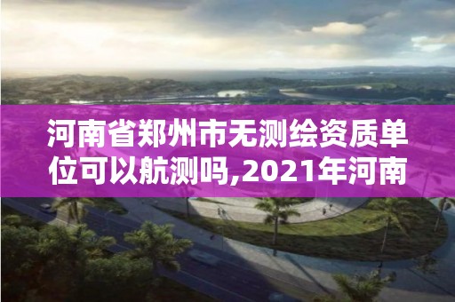 河南省郑州市无测绘资质单位可以航测吗,2021年河南新测绘资质办理。