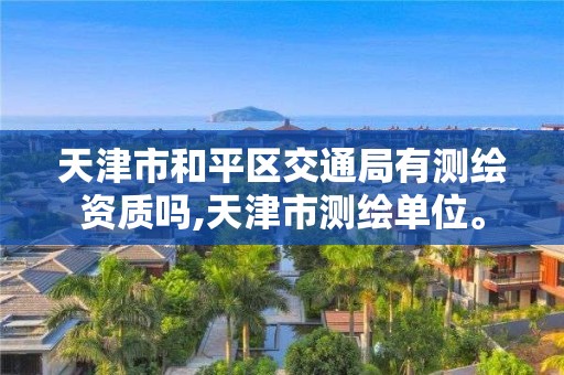 天津市和平区交通局有测绘资质吗,天津市测绘单位。