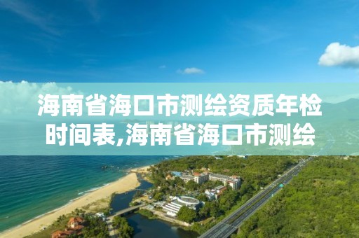 海南省海口市测绘资质年检时间表,海南省海口市测绘资质年检时间表下载。