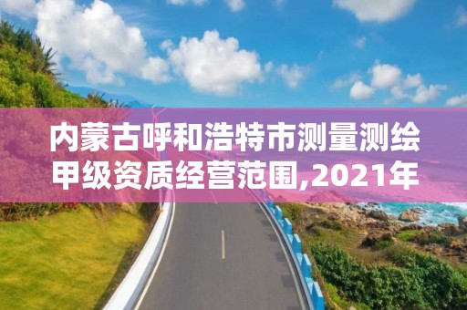 内蒙古呼和浩特市测量测绘甲级资质经营范围,2021年甲级测绘资质。