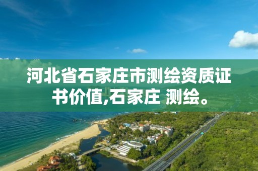 河北省石家庄市测绘资质证书价值,石家庄 测绘。