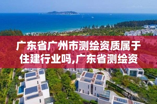 广东省广州市测绘资质属于住建行业吗,广东省测绘资质管理系统。