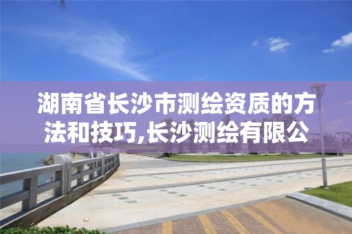 湖南省长沙市测绘资质的方法和技巧,长沙测绘有限公司怎么样。