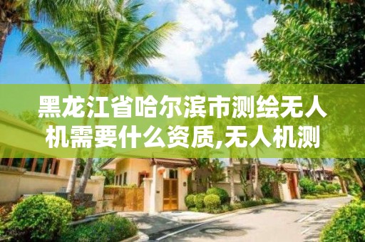 黑龙江省哈尔滨市测绘无人机需要什么资质,无人机测绘 取得职业资格证条件。