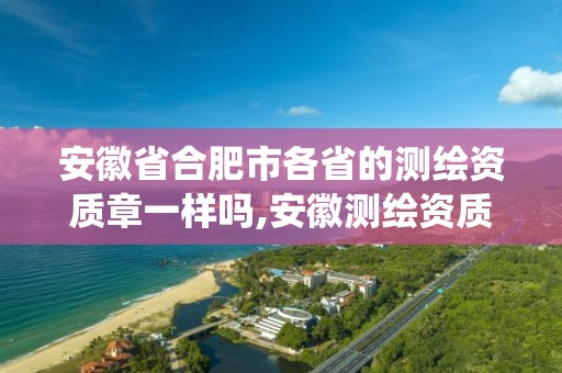 安徽省合肥市各省的测绘资质章一样吗,安徽测绘资质管理系统。