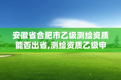 安徽省合肥市乙级测绘资质能否出省,测绘资质乙级申报条件。