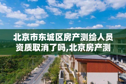 北京市东城区房产测绘人员资质取消了吗,北京房产测绘收费标准。