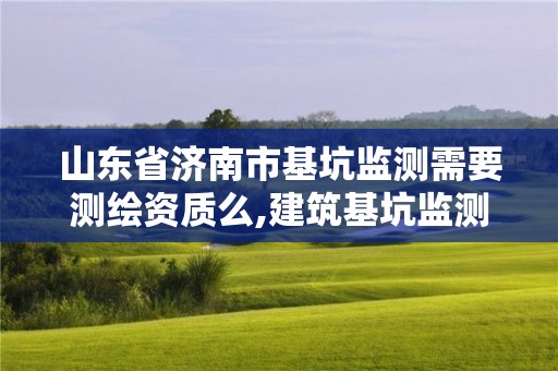 山东省济南市基坑监测需要测绘资质么,建筑基坑监测需要的资质范围。