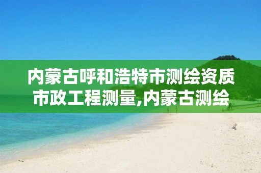 内蒙古呼和浩特市测绘资质市政工程测量,内蒙古测绘资质代办。