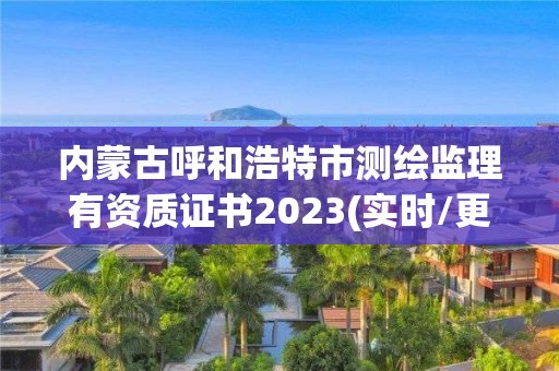 内蒙古呼和浩特市测绘监理有资质证书2023(实时/更新中)