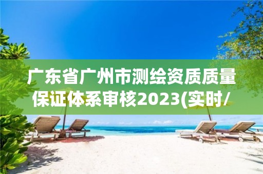 广东省广州市测绘资质质量保证体系审核2023(实时/更新中)