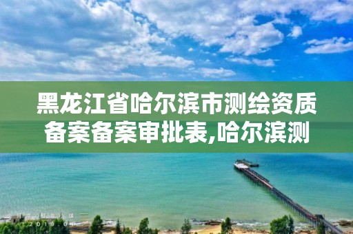 黑龙江省哈尔滨市测绘资质备案备案审批表,哈尔滨测绘局属于什么单位。